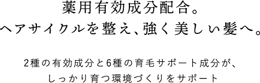 薬用有効成分配合。ヘアサイクルを整え、強く美しい髪へ。