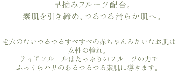 早摘みフルーツ配合。素肌を引き締め、つるつるなめらか肌へ。